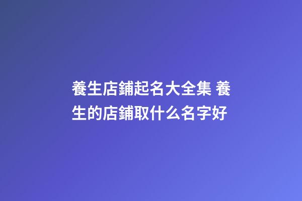 養生店鋪起名大全集 養生的店鋪取什么名字好-第1張-店鋪起名-玄機派